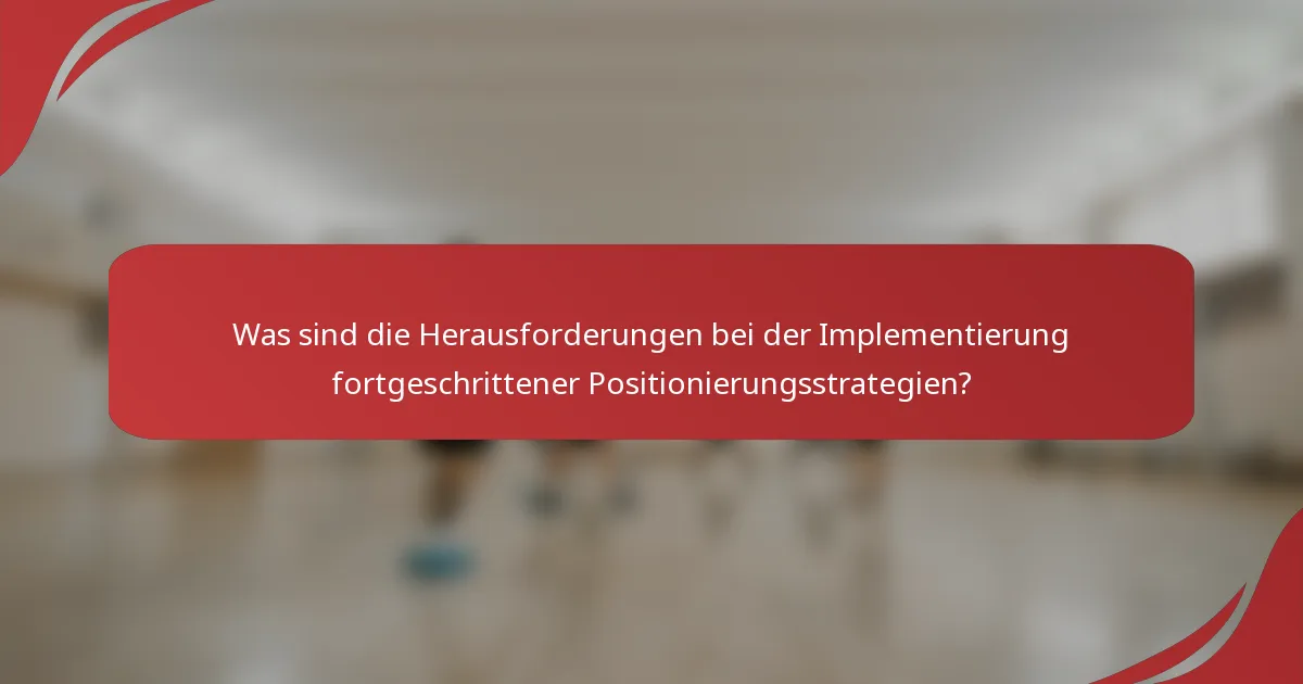Was sind die Herausforderungen bei der Implementierung fortgeschrittener Positionierungsstrategien?