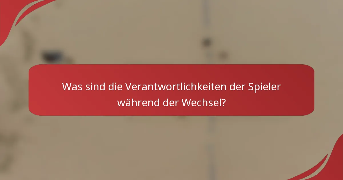 Was sind die Verantwortlichkeiten der Spieler während der Wechsel?