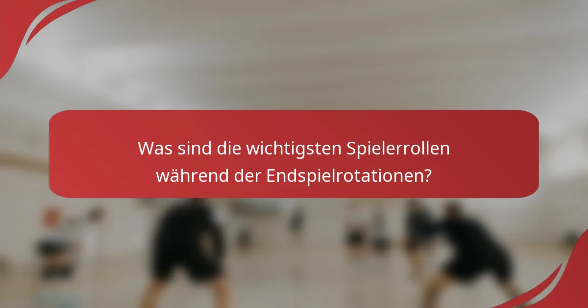 Was sind die wichtigsten Spielerrollen während der Endspielrotationen?