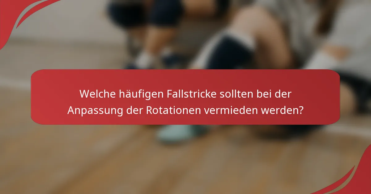Welche häufigen Fallstricke sollten bei der Anpassung der Rotationen vermieden werden?