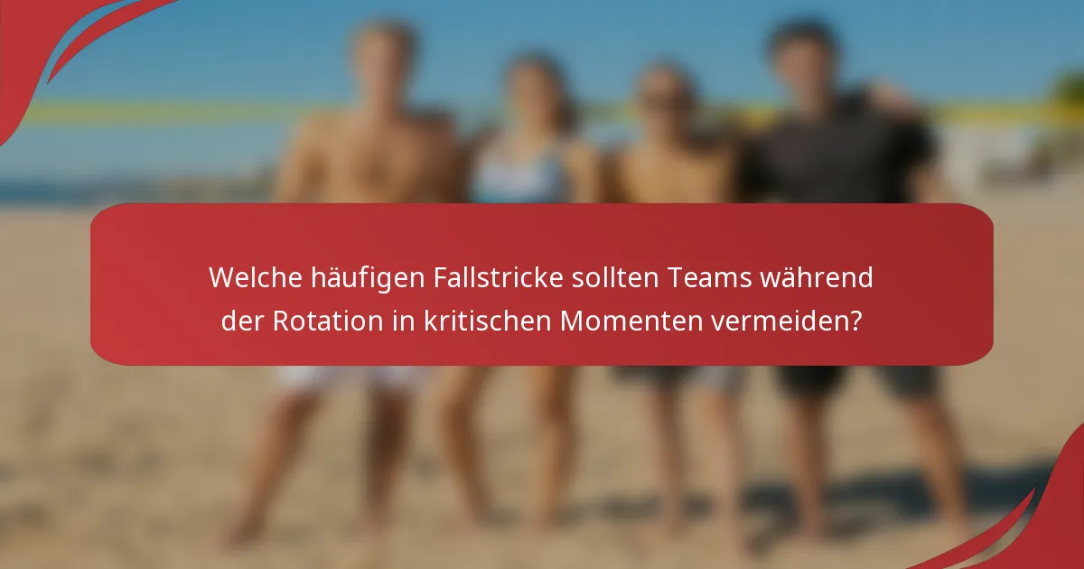 Welche häufigen Fallstricke sollten Teams während der Rotation in kritischen Momenten vermeiden?
