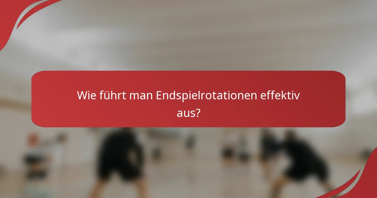 Wie führt man Endspielrotationen effektiv aus?