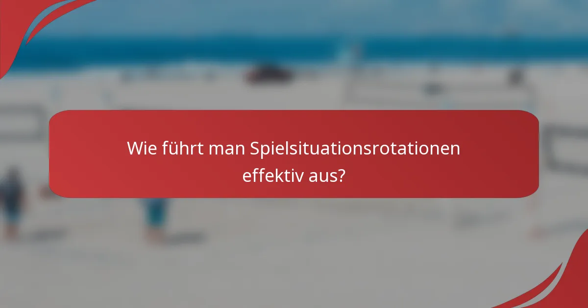Wie führt man Spielsituationsrotationen effektiv aus?